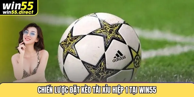 Chiến lược đặt kèo tài xỉu hiệp 1 tại Win55